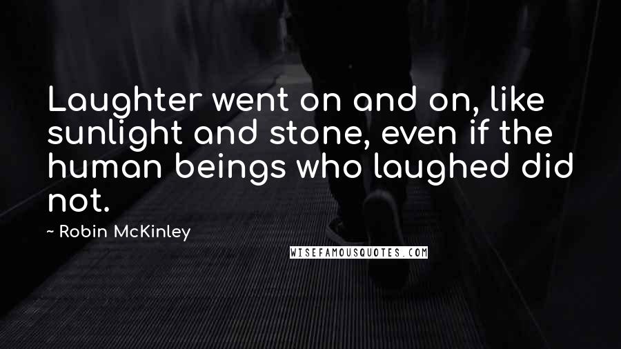 Robin McKinley Quotes: Laughter went on and on, like sunlight and stone, even if the human beings who laughed did not.