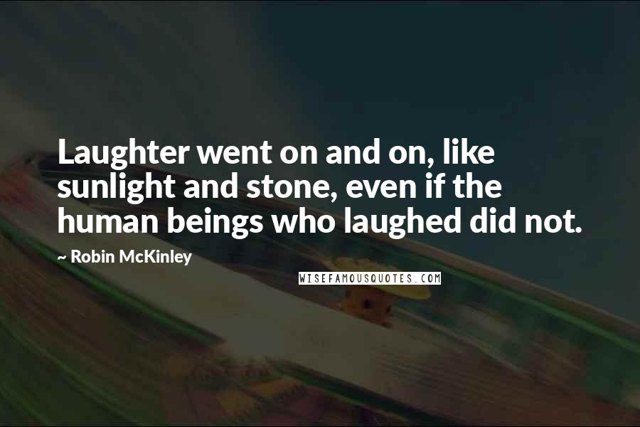 Robin McKinley Quotes: Laughter went on and on, like sunlight and stone, even if the human beings who laughed did not.