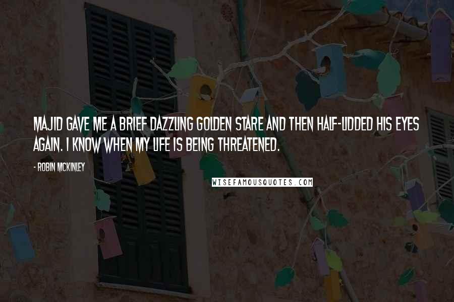 Robin McKinley Quotes: Majid gave me a brief dazzling golden stare and then half-lidded his eyes again. I know when my life is being threatened.