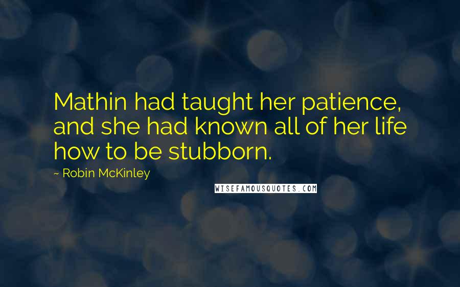 Robin McKinley Quotes: Mathin had taught her patience, and she had known all of her life how to be stubborn.