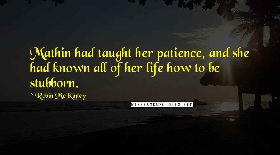 Robin McKinley Quotes: Mathin had taught her patience, and she had known all of her life how to be stubborn.