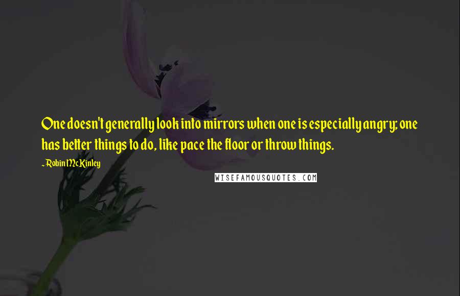 Robin McKinley Quotes: One doesn't generally look into mirrors when one is especially angry; one has better things to do, like pace the floor or throw things.