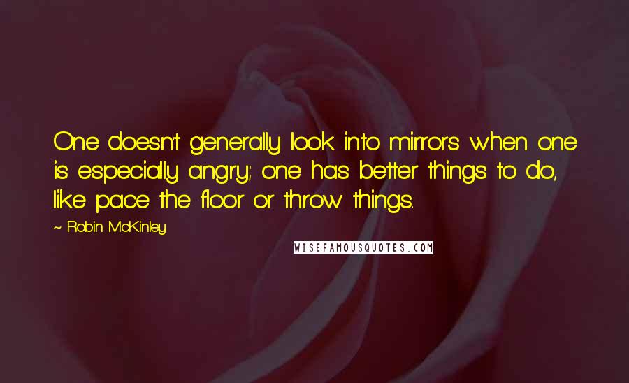 Robin McKinley Quotes: One doesn't generally look into mirrors when one is especially angry; one has better things to do, like pace the floor or throw things.
