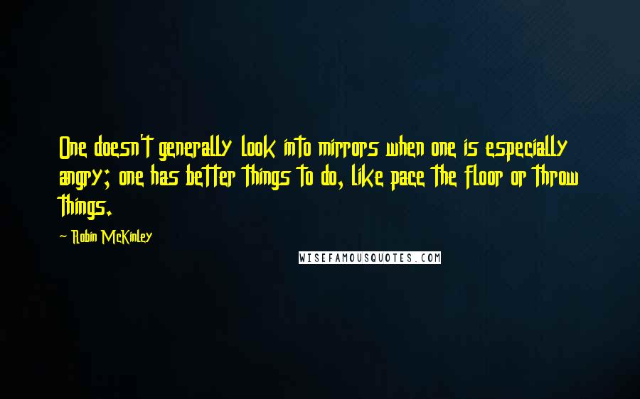 Robin McKinley Quotes: One doesn't generally look into mirrors when one is especially angry; one has better things to do, like pace the floor or throw things.