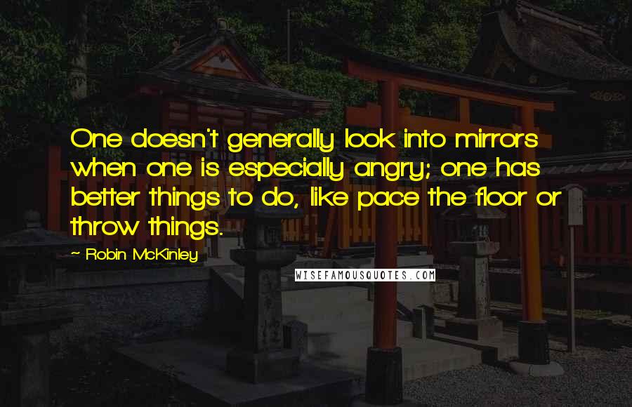 Robin McKinley Quotes: One doesn't generally look into mirrors when one is especially angry; one has better things to do, like pace the floor or throw things.