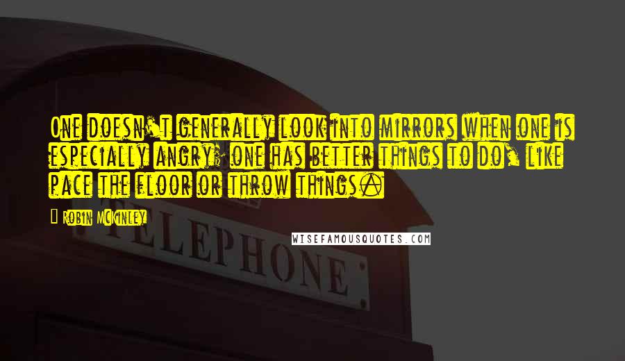 Robin McKinley Quotes: One doesn't generally look into mirrors when one is especially angry; one has better things to do, like pace the floor or throw things.