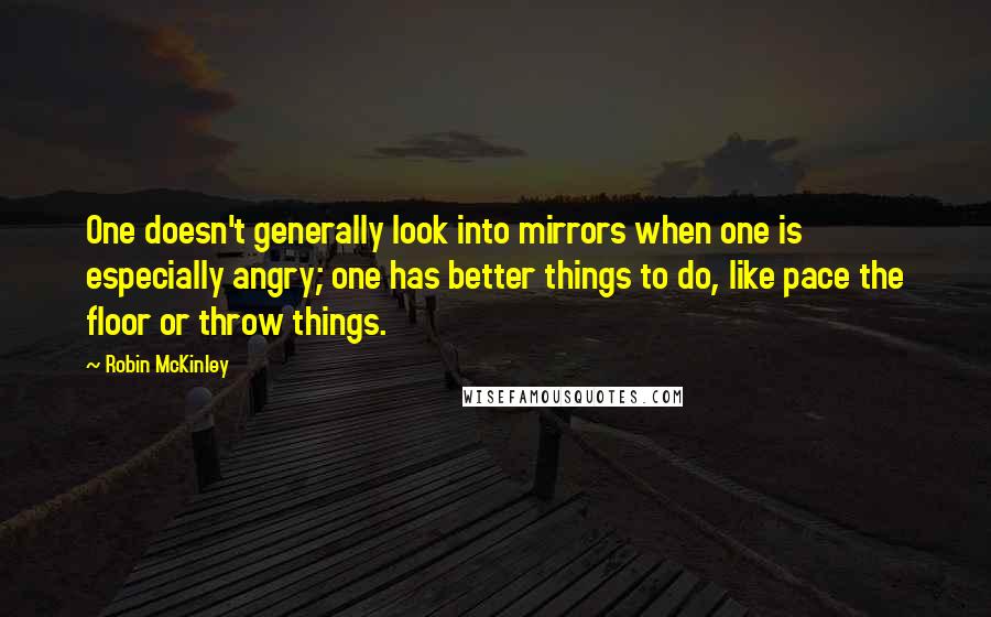 Robin McKinley Quotes: One doesn't generally look into mirrors when one is especially angry; one has better things to do, like pace the floor or throw things.