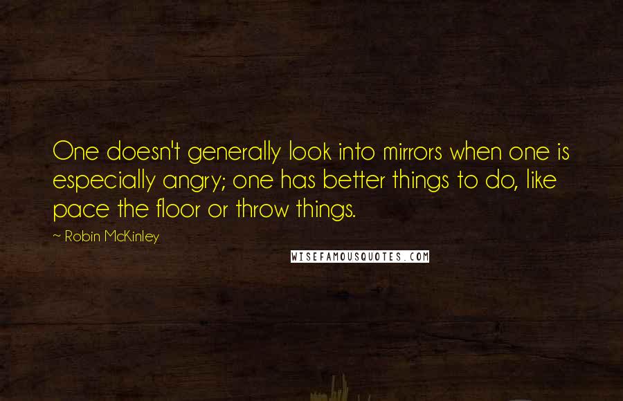 Robin McKinley Quotes: One doesn't generally look into mirrors when one is especially angry; one has better things to do, like pace the floor or throw things.