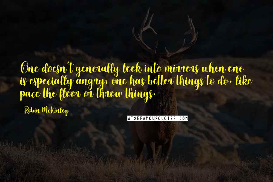 Robin McKinley Quotes: One doesn't generally look into mirrors when one is especially angry; one has better things to do, like pace the floor or throw things.