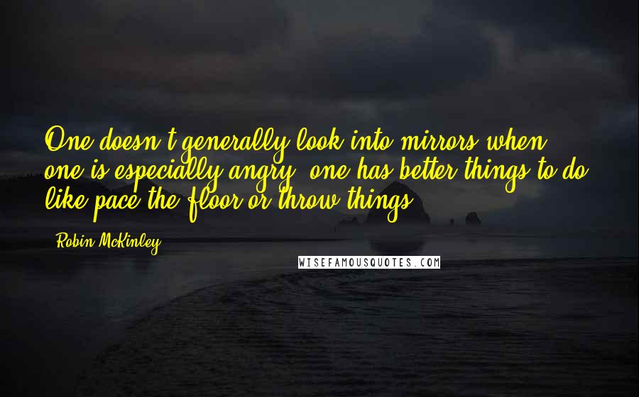 Robin McKinley Quotes: One doesn't generally look into mirrors when one is especially angry; one has better things to do, like pace the floor or throw things.