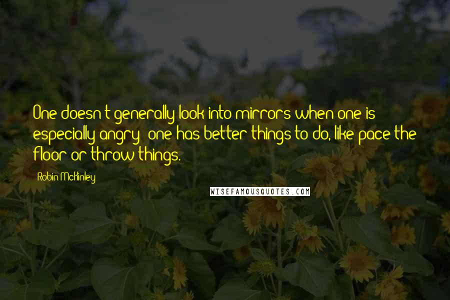 Robin McKinley Quotes: One doesn't generally look into mirrors when one is especially angry; one has better things to do, like pace the floor or throw things.