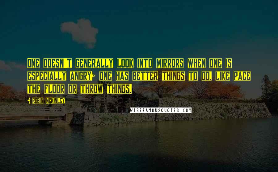 Robin McKinley Quotes: One doesn't generally look into mirrors when one is especially angry; one has better things to do, like pace the floor or throw things.