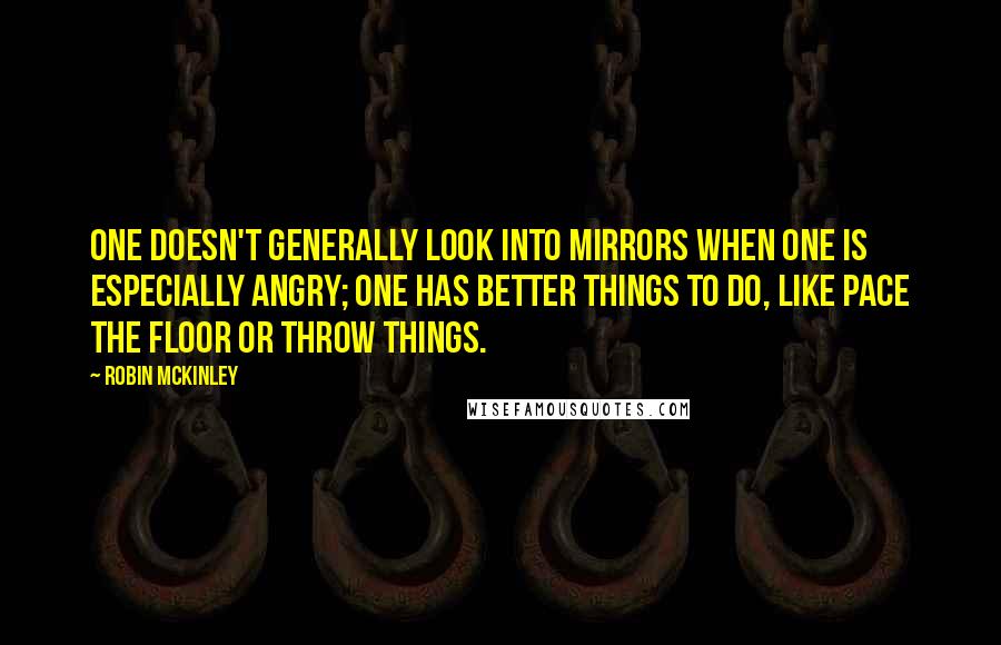 Robin McKinley Quotes: One doesn't generally look into mirrors when one is especially angry; one has better things to do, like pace the floor or throw things.