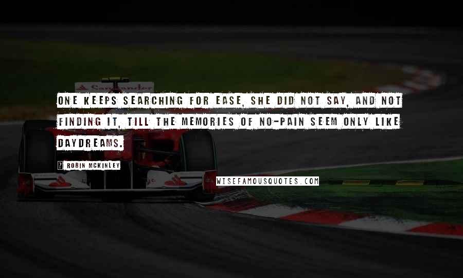 Robin McKinley Quotes: One keeps searching for ease, she did not say, and not finding it, till the memories of no-pain seem only like daydreams.
