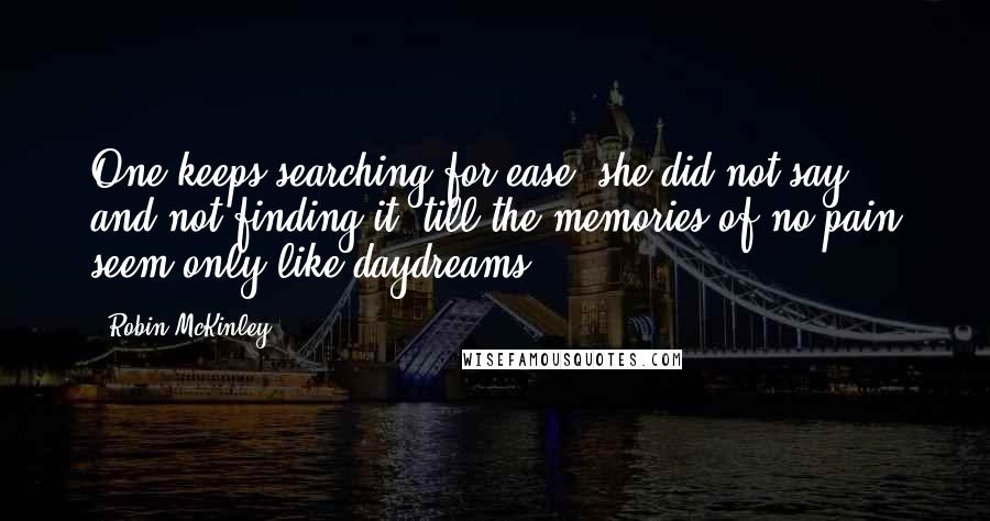 Robin McKinley Quotes: One keeps searching for ease, she did not say, and not finding it, till the memories of no-pain seem only like daydreams.