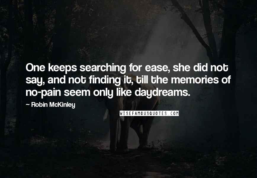 Robin McKinley Quotes: One keeps searching for ease, she did not say, and not finding it, till the memories of no-pain seem only like daydreams.