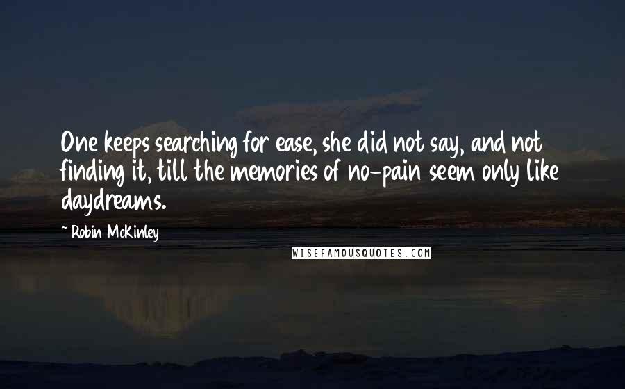 Robin McKinley Quotes: One keeps searching for ease, she did not say, and not finding it, till the memories of no-pain seem only like daydreams.