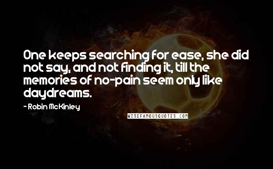 Robin McKinley Quotes: One keeps searching for ease, she did not say, and not finding it, till the memories of no-pain seem only like daydreams.
