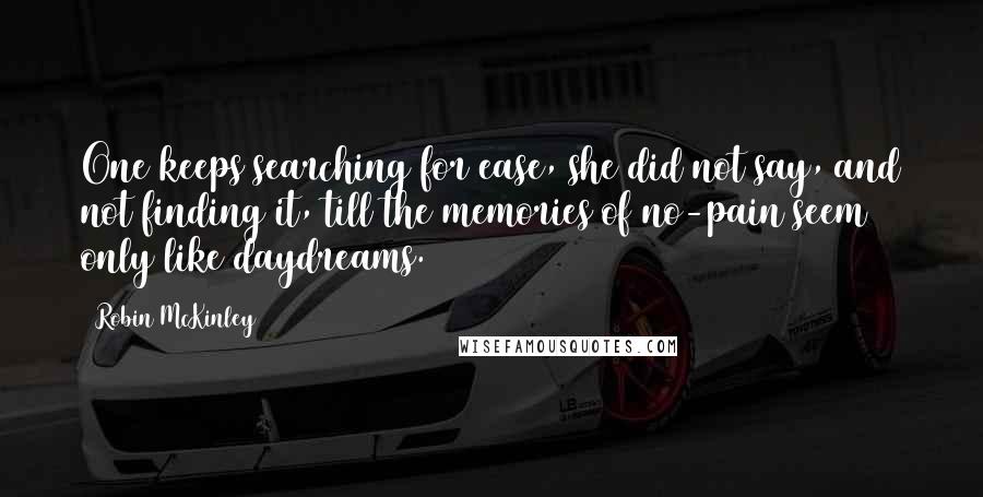 Robin McKinley Quotes: One keeps searching for ease, she did not say, and not finding it, till the memories of no-pain seem only like daydreams.