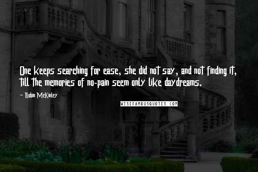 Robin McKinley Quotes: One keeps searching for ease, she did not say, and not finding it, till the memories of no-pain seem only like daydreams.