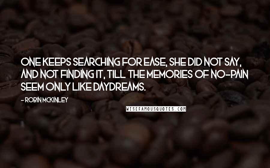 Robin McKinley Quotes: One keeps searching for ease, she did not say, and not finding it, till the memories of no-pain seem only like daydreams.