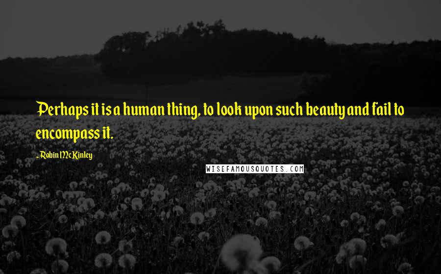 Robin McKinley Quotes: Perhaps it is a human thing, to look upon such beauty and fail to encompass it.