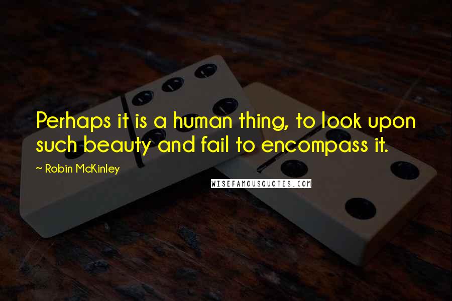 Robin McKinley Quotes: Perhaps it is a human thing, to look upon such beauty and fail to encompass it.