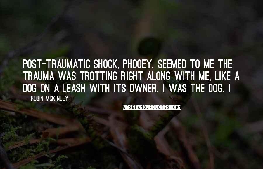 Robin McKinley Quotes: Post-traumatic shock, phooey. Seemed to me the trauma was trotting right along with me, like a dog on a leash with its owner. I was the dog. I