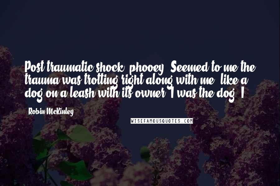Robin McKinley Quotes: Post-traumatic shock, phooey. Seemed to me the trauma was trotting right along with me, like a dog on a leash with its owner. I was the dog. I