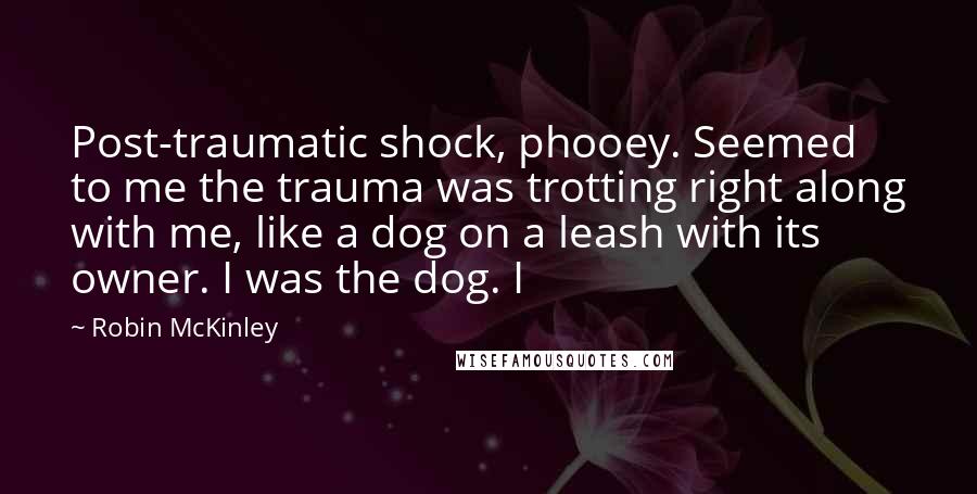 Robin McKinley Quotes: Post-traumatic shock, phooey. Seemed to me the trauma was trotting right along with me, like a dog on a leash with its owner. I was the dog. I