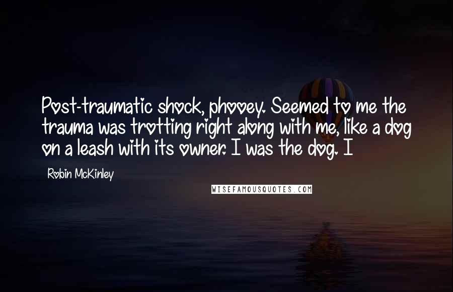 Robin McKinley Quotes: Post-traumatic shock, phooey. Seemed to me the trauma was trotting right along with me, like a dog on a leash with its owner. I was the dog. I