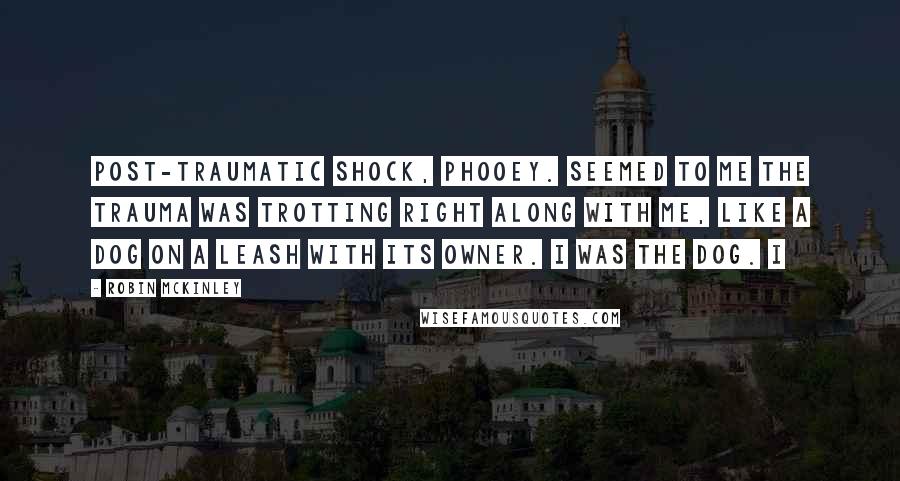 Robin McKinley Quotes: Post-traumatic shock, phooey. Seemed to me the trauma was trotting right along with me, like a dog on a leash with its owner. I was the dog. I