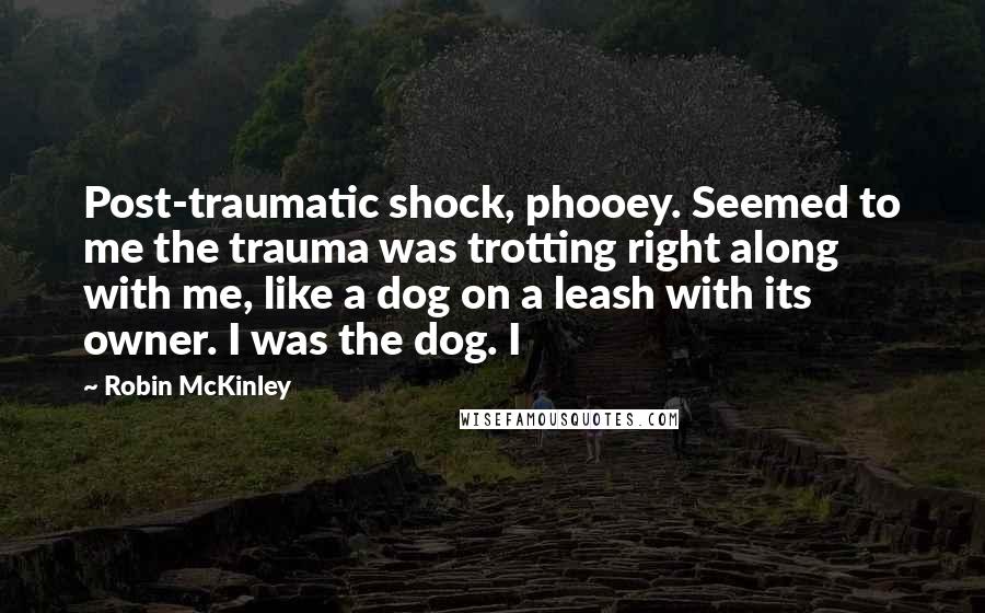 Robin McKinley Quotes: Post-traumatic shock, phooey. Seemed to me the trauma was trotting right along with me, like a dog on a leash with its owner. I was the dog. I