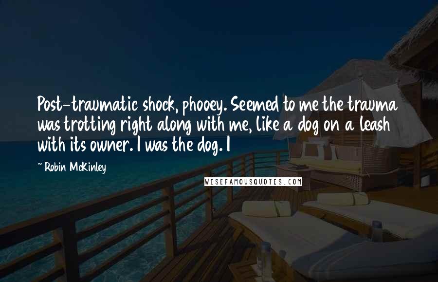 Robin McKinley Quotes: Post-traumatic shock, phooey. Seemed to me the trauma was trotting right along with me, like a dog on a leash with its owner. I was the dog. I