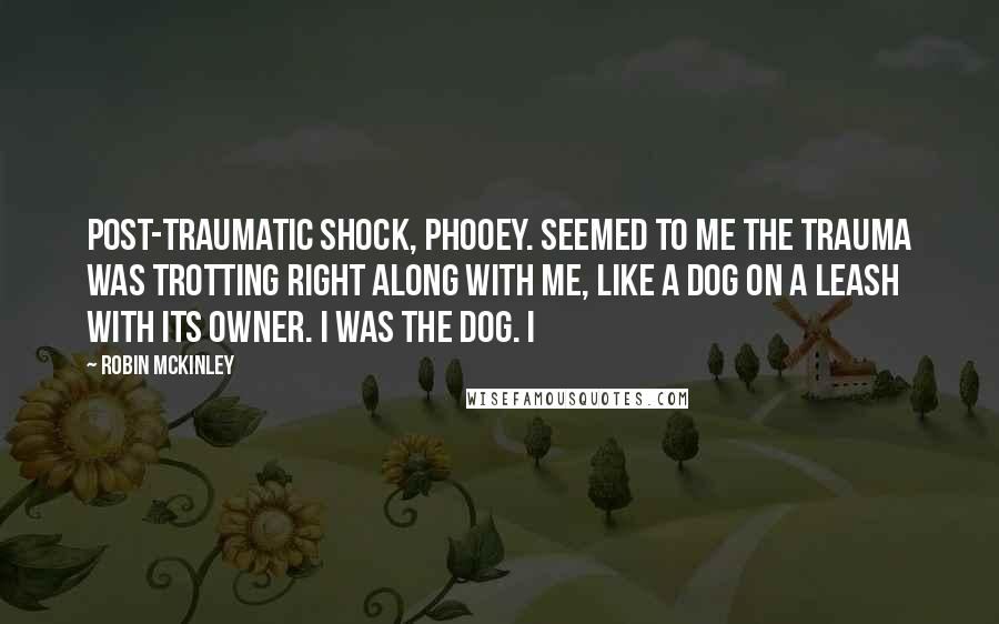 Robin McKinley Quotes: Post-traumatic shock, phooey. Seemed to me the trauma was trotting right along with me, like a dog on a leash with its owner. I was the dog. I