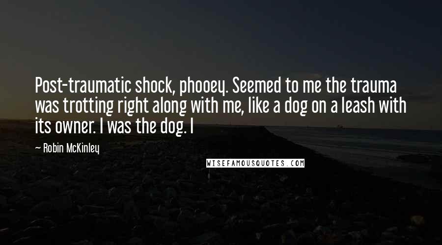 Robin McKinley Quotes: Post-traumatic shock, phooey. Seemed to me the trauma was trotting right along with me, like a dog on a leash with its owner. I was the dog. I