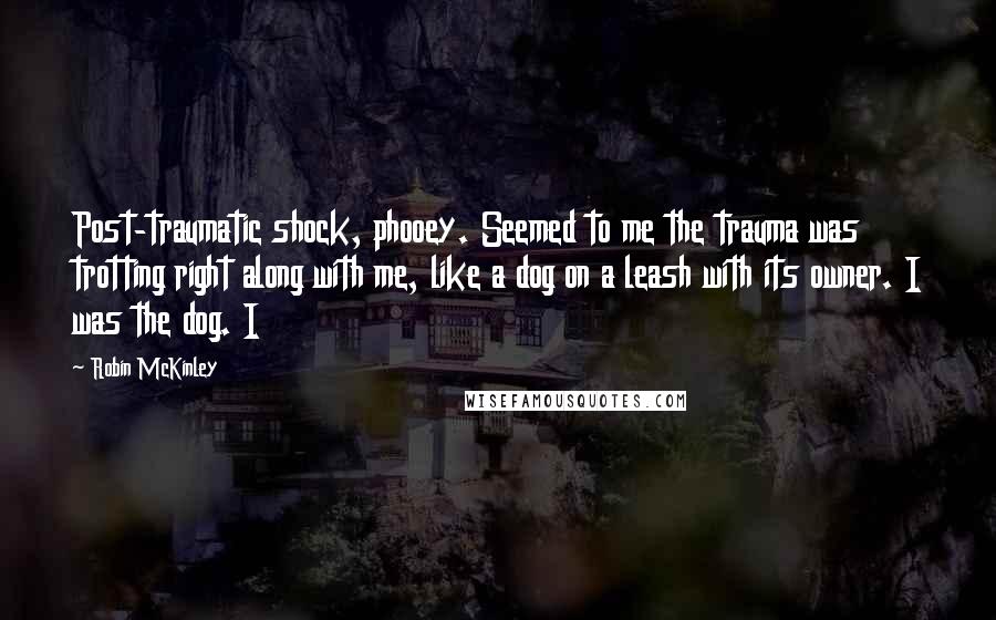 Robin McKinley Quotes: Post-traumatic shock, phooey. Seemed to me the trauma was trotting right along with me, like a dog on a leash with its owner. I was the dog. I