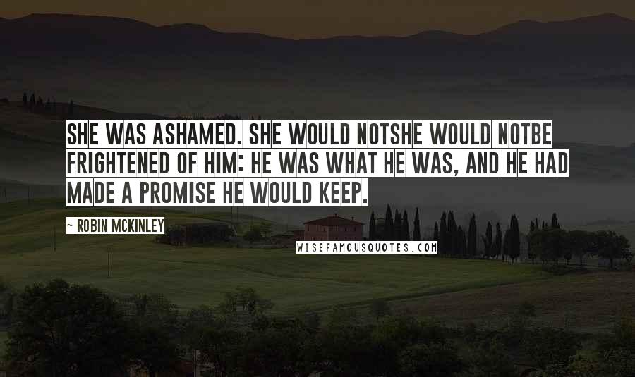 Robin McKinley Quotes: She was ashamed. She would notshe would notbe frightened of him: he was what he was, and he had made a promise he would keep.