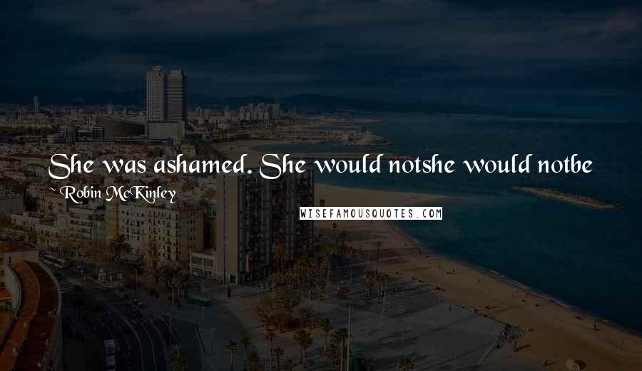 Robin McKinley Quotes: She was ashamed. She would notshe would notbe frightened of him: he was what he was, and he had made a promise he would keep.