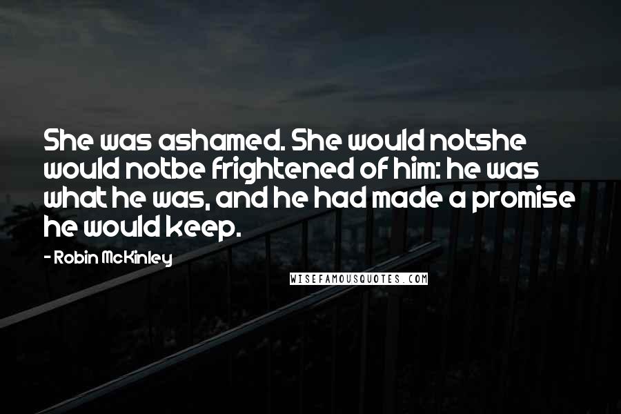 Robin McKinley Quotes: She was ashamed. She would notshe would notbe frightened of him: he was what he was, and he had made a promise he would keep.