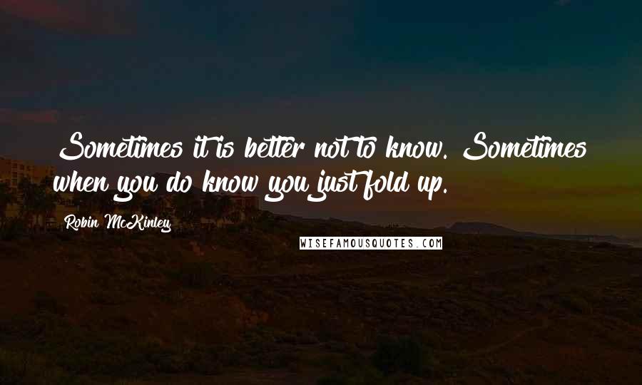 Robin McKinley Quotes: Sometimes it is better not to know. Sometimes when you do know you just fold up.