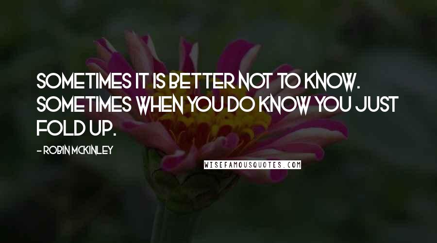 Robin McKinley Quotes: Sometimes it is better not to know. Sometimes when you do know you just fold up.