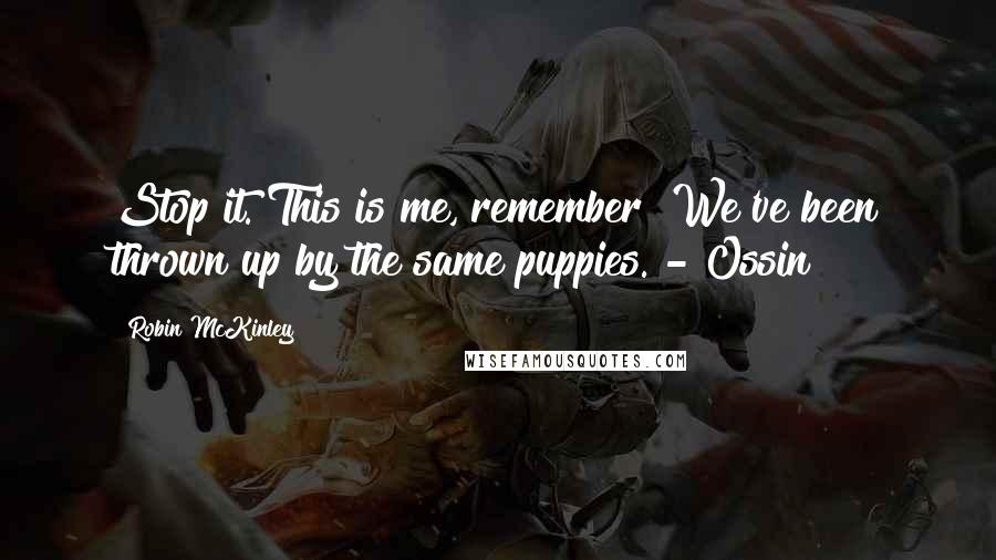 Robin McKinley Quotes: Stop it. This is me, remember? We've been thrown up by the same puppies. - Ossin