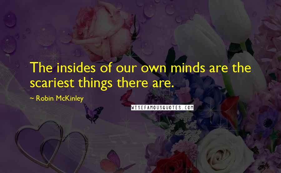 Robin McKinley Quotes: The insides of our own minds are the scariest things there are.