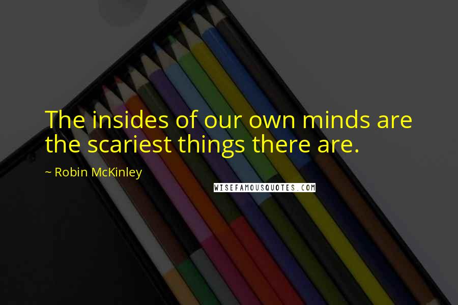 Robin McKinley Quotes: The insides of our own minds are the scariest things there are.