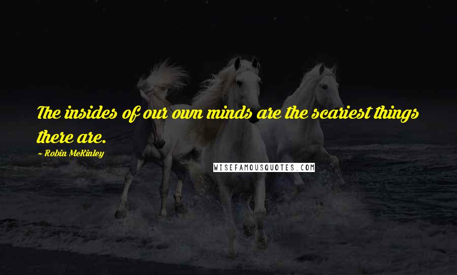 Robin McKinley Quotes: The insides of our own minds are the scariest things there are.