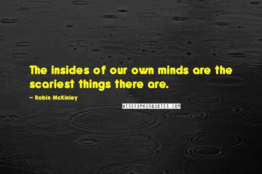 Robin McKinley Quotes: The insides of our own minds are the scariest things there are.