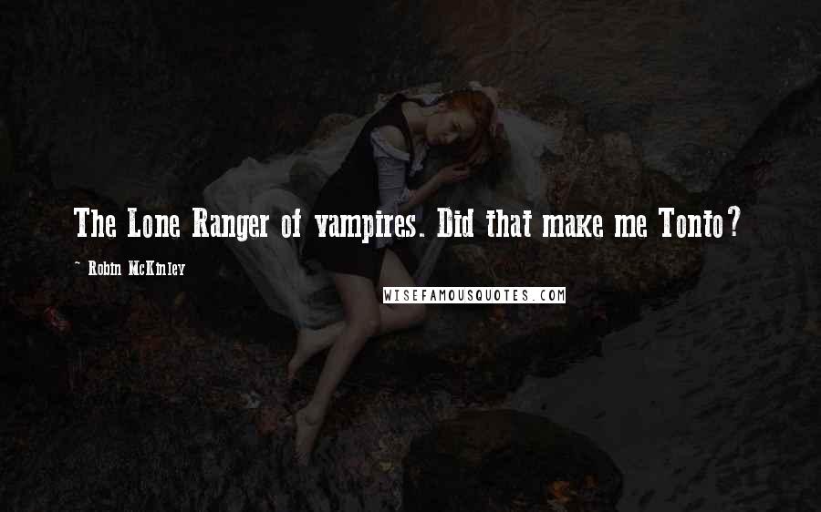 Robin McKinley Quotes: The Lone Ranger of vampires. Did that make me Tonto?