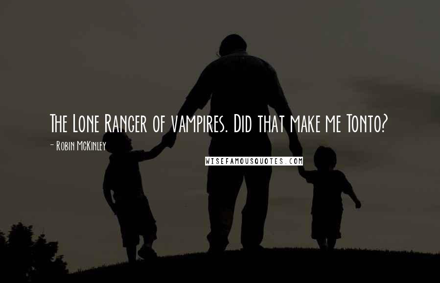 Robin McKinley Quotes: The Lone Ranger of vampires. Did that make me Tonto?