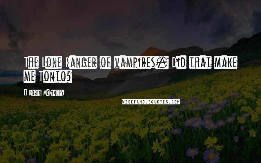 Robin McKinley Quotes: The Lone Ranger of vampires. Did that make me Tonto?